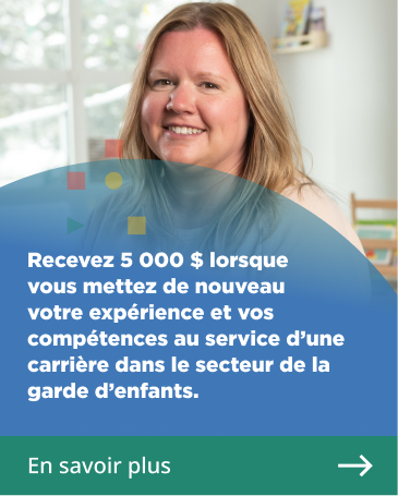 Recevez 5 000 $ lorsque vous mettez de nouveau votre exp�rience et vos comp�tences au service d'une carri�re dans le secteur de la garde d'enfants.