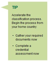 TIP Accelerate the classification process. Begin the process from your home country: Gather your required documents now, Complete a credential assessment now